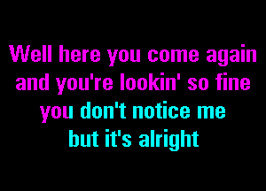 Well here you come again
and you're lookin' so fine
you don't notice me
but it's alright