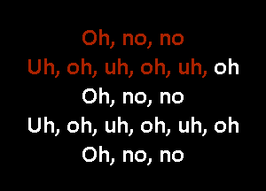 Oh,no,no
Uh,oh,uh,oh,uh,oh

Oh,no,no
umonunomunoh
Oh,no,no