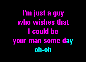 I'm just a guy
who wishes that

I could be

your man some dayr
oh-oh