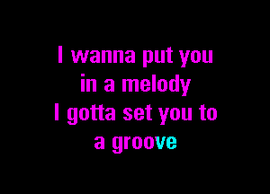 I wanna put you
in a melody

I gotta set you to
a groove