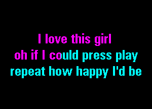 I love this girl

oh if I could press playr
repeat how happy I'd be