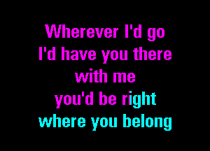 Wherever I'd go
I'd have you there

with me
you'd be right
where you belong