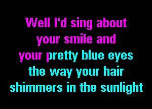 Well I'd sing about
your smile and
your pretty blue eyes
the way your hair
shimmers in the sunlight