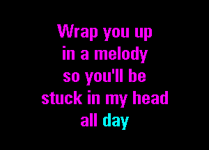 Wrap you up
in a melody

so you'll be
stuck in my head
all day