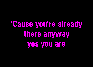 'Cause you're already

there anyway
yes you are