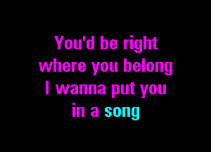 You'd be right
where you belong

I wanna put you
in a song