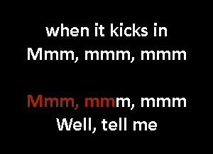 when it kicks in
Mmm, mmm, mmm

Mmm, mmm, mmm
Well, tell me