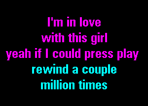 I'm in love
with this girl

yeah if I could press play
rewind a couple
million times