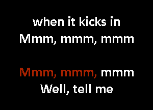 when it kicks in
Mmm, mmm, mmm

Mmm, mmm, mmm
Well, tell me