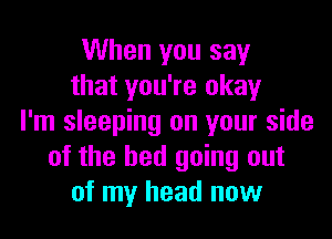 When you say
that you're okay

I'm sleeping on your side
of the bed going out
of my head now