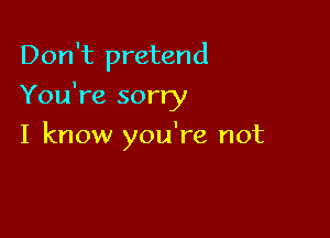 Don't pretend

You're sorry

I know you're not