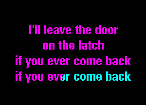 I'll leave the door
on the latch

if you ever come back
if you ever come back