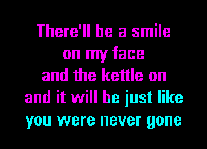 There'll be a smile
on my face

and the kettle on
and it will be iust like
you were never gone