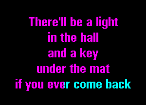 There'll be a light
in the hall

and a key
under the mat
if you ever come back