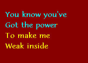 You know you've

Got the power
To make me
Weak inside