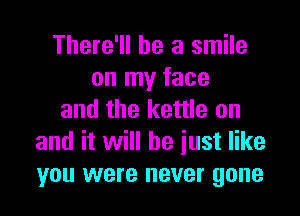 There'll be a smile
on my face

and the kettle on
and it will be iust like
you were never gone