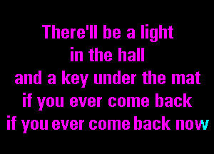 There'll be a light
in the hall
and a key under the mat
if you ever come back
if you ever come back now