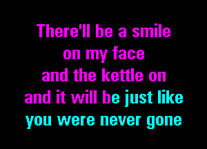 There'll be a smile
on my face

and the kettle on
and it will be iust like
you were never gone