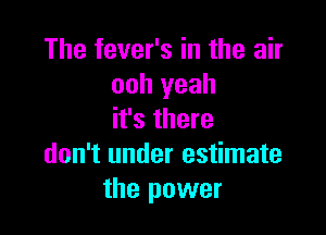 The fever's in the air
ooh yeah

it's there
don't under estimate
the power