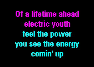 Of a lifetime ahead
electric youth

feel the power
you see the energyr
comin' up