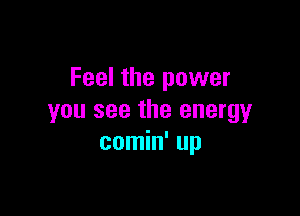 Feel the power

you see the energy
comin' up