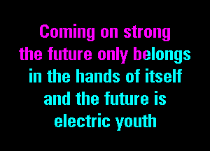 Coming on strong
the future only belongs
in the hands of itself
and the future is
electric youth