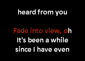 heard from you

Fade into view, oh
It's been a while
since I have even