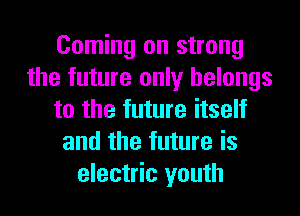 Coming on strong
the future only belongs
to the future itself
and the future is
electric youth