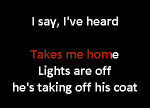 I say, I've heard

Takes me home
Lights are off
he's taking off his coat