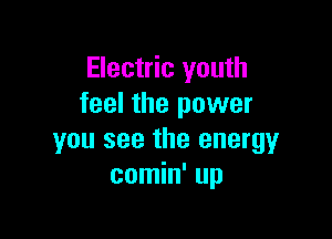 Electric youth
feel the power

you see the energy
comin' up
