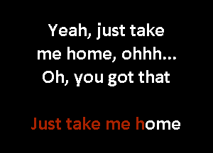 Yeah, just take
me home, ohhh...

Oh, you got that

J ust take me home