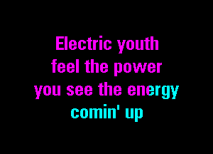 Electric youth
feel the power

you see the energy
comin' up