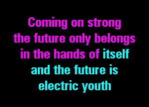 Coming on strong
the future only belongs
in the hands of itself
and the future is
electric youth