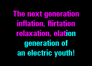 The next generation
inflation, flirtation
relaxation, elation

generation of

an electric youth! I