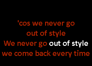 'cos we never go
out of style
We never go out of style
we come back every time