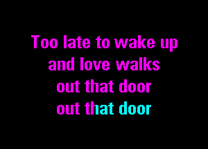 Too late to wake up
and love walks

out that door
out that door