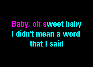 Baby, oh sweet baby

I didn't mean a word
that I said