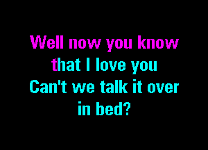 Well now you know
that I love you

Can't we talk it over
in bed?