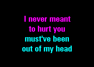 I never meant
to hurt you

must've been
out of my head