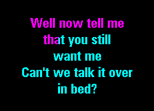 Well now tell me
that you still

want me
Can't we talk it over
in bed?