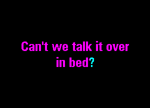 Can't we talk it over

in bed?