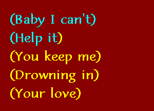 (Baby I can't)
(Help it)

(You keep me)

(Drowning in)

(Your love)