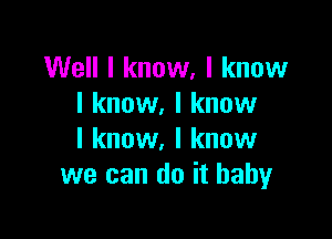 Well I know, I know
I know. I know

I know. I know
we can do it baby