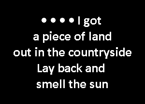 o o o o got
a piece of land

out in the countryside
Lay back and
smell the sun