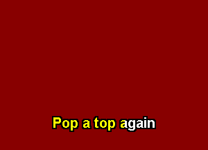 Pop a top again