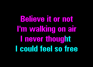 Believe it or not
I'm walking on air

I never thought
I could feel so free