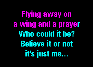 Flying away on
a wing and a prayer

Who could it be?
Believe it or not
it's just me...