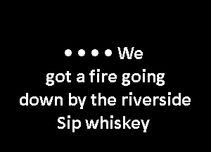oooowe

got a fire going
down by the riverside
Sip whiskey