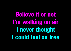 Believe it or not
I'm walking on air

I never thought
I could feel so free