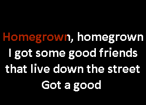 Homegrown, homegrown
I got some good friends
that live down the street
Got a good